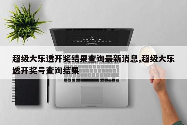 超级大乐透开奖结果查询最新消息,超级大乐透开奖号查询结果