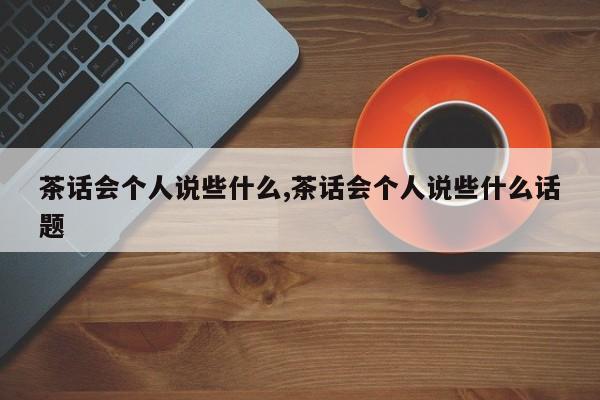 茶话会个人说些什么,茶话会个人说些什么话题