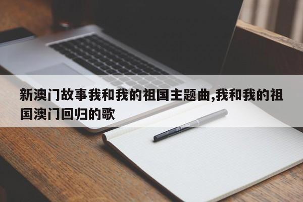 新澳门故事我和我的祖国主题曲,我和我的祖国澳门回归的歌