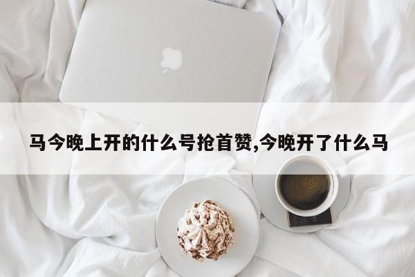 马今晚上开的什么号抢首赞,今晚开了什么马